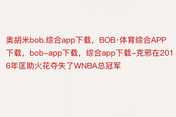 奥胡米bob.综合app下载，BOB·体育综合APP下载，bob-app下载，综合app下载-克邪在2016年匡助火花夺失了WNBA总冠军