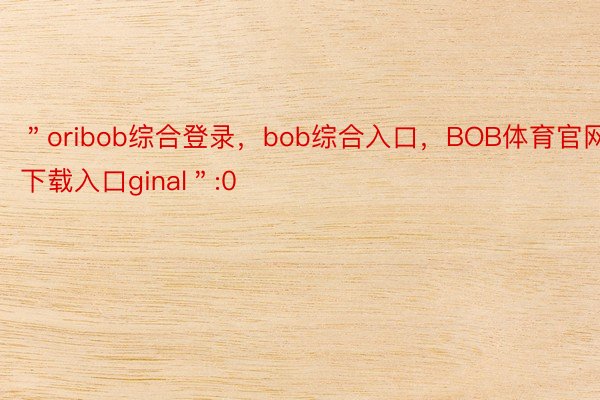 ＂oribob综合登录，bob综合入口，BOB体育官网下载入口ginal＂:0