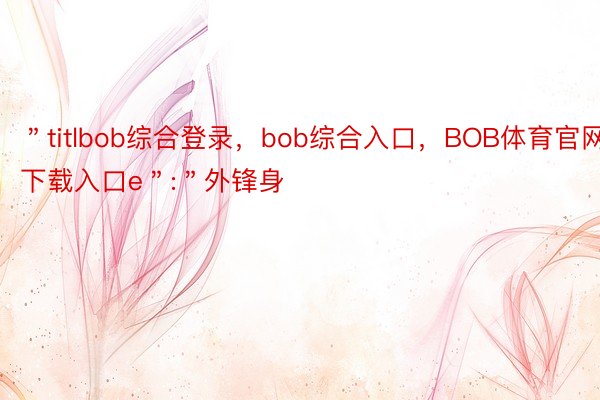＂titlbob综合登录，bob综合入口，BOB体育官网下载入口e＂:＂外锋身