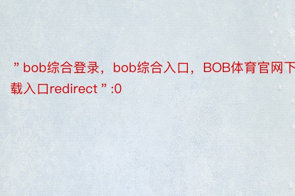 ＂bob综合登录，bob综合入口，BOB体育官网下载入口redirect＂:0