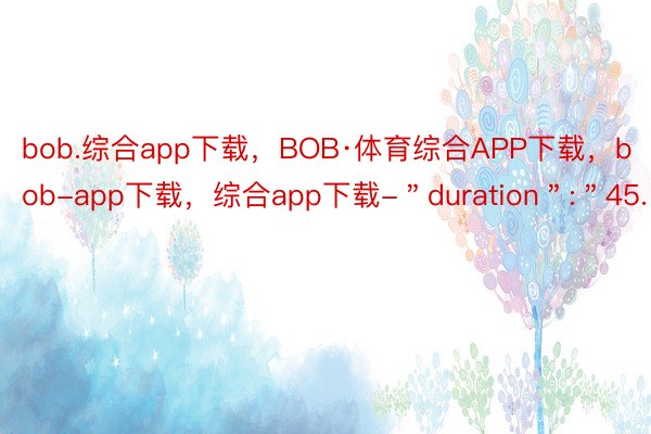 bob.综合app下载，BOB·体育综合APP下载，bob-app下载，综合app下载-＂duration＂:＂45.16＂