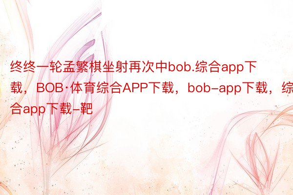 终终一轮孟繁棋坐射再次中bob.综合app下载，BOB·体育综合APP下载，bob-app下载，综合app下载-靶