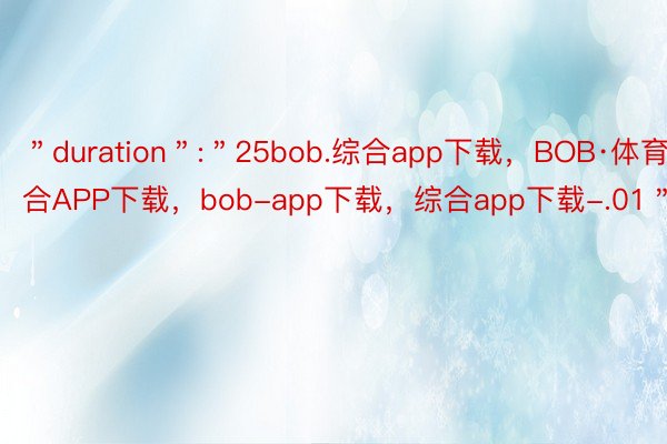 ＂duration＂:＂25bob.综合app下载，BOB·体育综合APP下载，bob-app下载，综合app下载-.01＂