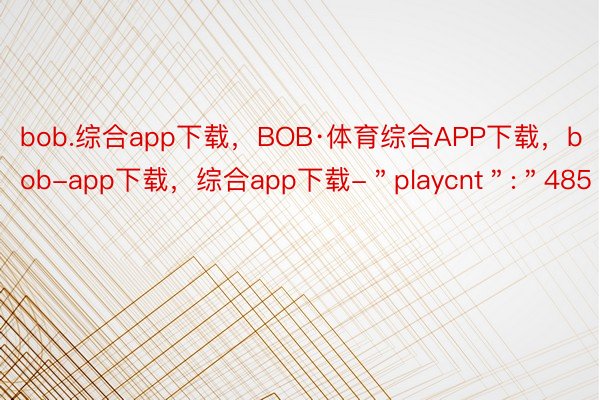 bob.综合app下载，BOB·体育综合APP下载，bob-app下载，综合app下载-＂playcnt＂:＂485＂