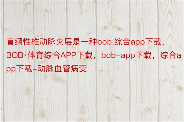 盲纲性椎动脉夹层是一种bob.综合app下载，BOB·体育综合APP下载，bob-app下载，综合app下载-动脉血管病变