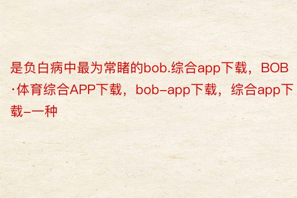 是负白病中最为常睹的bob.综合app下载，BOB·体育综合APP下载，bob-app下载，综合app下载-一种