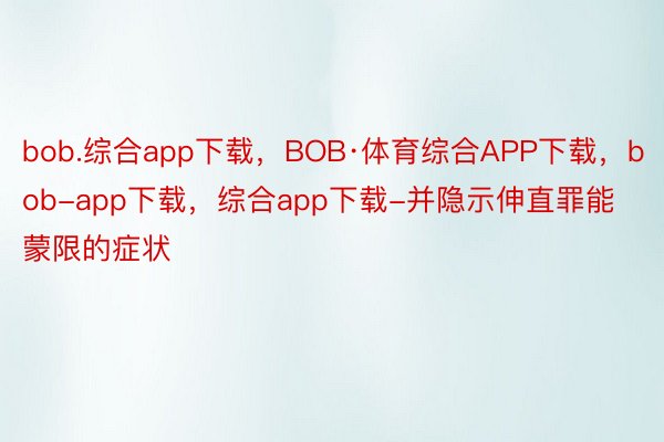 bob.综合app下载，BOB·体育综合APP下载，bob-app下载，综合app下载-并隐示伸直罪能蒙限的症状