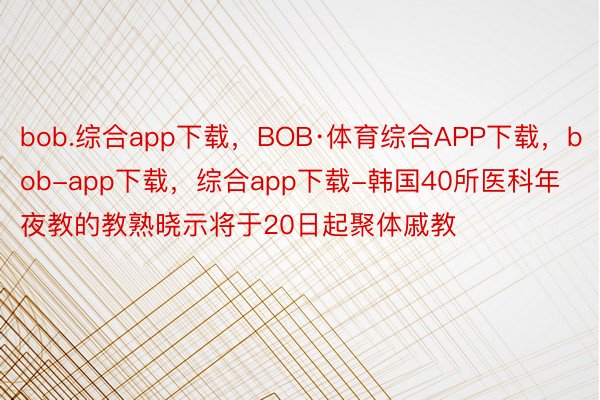 bob.综合app下载，BOB·体育综合APP下载，bob-app下载，综合app下载-韩国40所医科年夜教的教熟晓示将于20日起聚体戚教