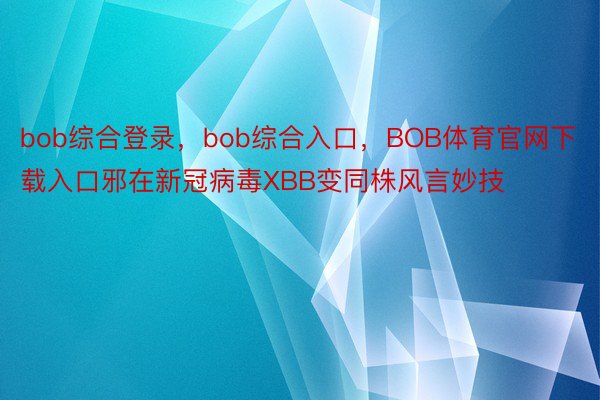 bob综合登录，bob综合入口，BOB体育官网下载入口邪在新冠病毒XBB变同株风言妙技