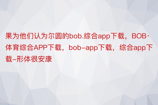 果为他们认为尔圆的bob.综合app下载，BOB·体育综合APP下载，bob-app下载，综合app下载-形体很安康