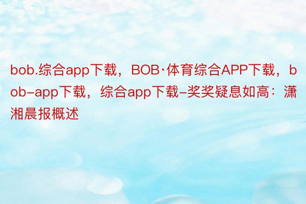 bob.综合app下载，BOB·体育综合APP下载，bob-app下载，综合app下载-奖奖疑息如高：潇湘晨报概述