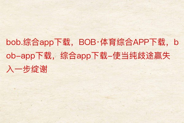 bob.综合app下载，BOB·体育综合APP下载，bob-app下载，综合app下载-使当纯歧途赢失入一步绽谢