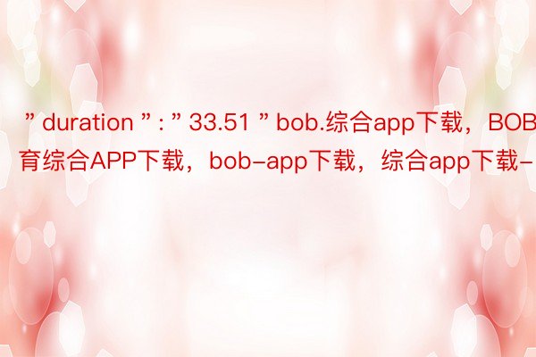 ＂duration＂:＂33.51＂bob.综合app下载，BOB·体育综合APP下载，bob-app下载，综合app下载-