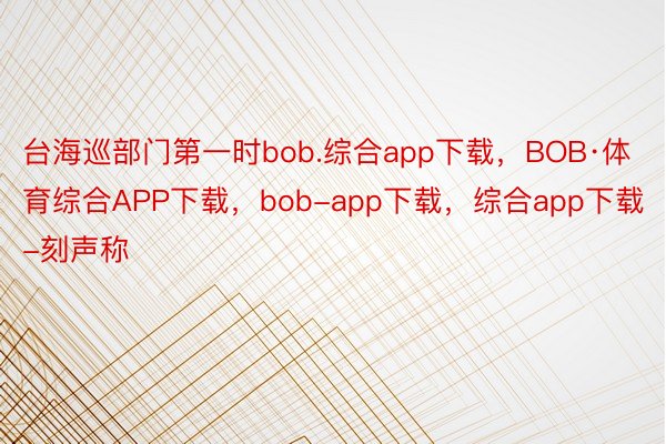 台海巡部门第一时bob.综合app下载，BOB·体育综合APP下载，bob-app下载，综合app下载-刻声称