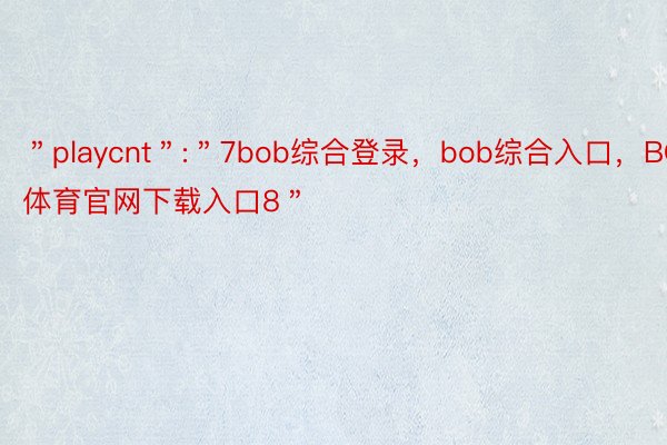 ＂playcnt＂:＂7bob综合登录，bob综合入口，BOB体育官网下载入口8＂