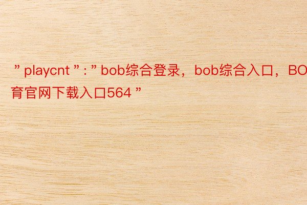 ＂playcnt＂:＂bob综合登录，bob综合入口，BOB体育官网下载入口564＂
