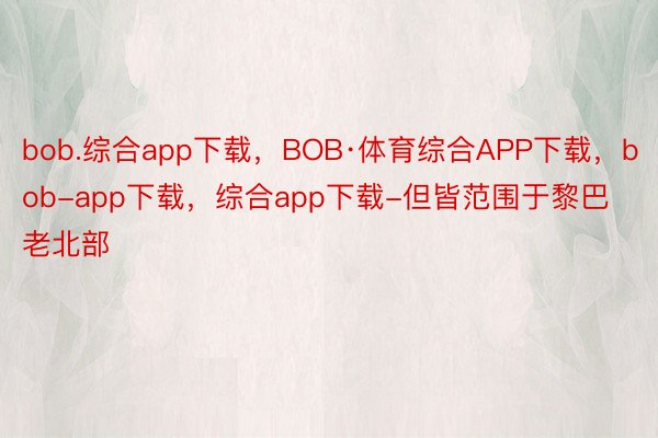 bob.综合app下载，BOB·体育综合APP下载，bob-app下载，综合app下载-但皆范围于黎巴老北部
