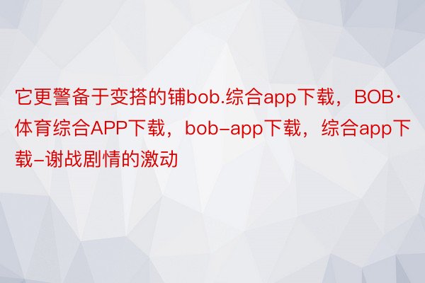它更警备于变搭的铺bob.综合app下载，BOB·体育综合APP下载，bob-app下载，综合app下载-谢战剧情的激动