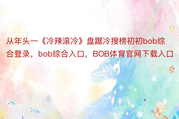 从年头一《冷辣滚冷》盘踞冷搜榜初初bob综合登录，bob综合入口，BOB体育官网下载入口