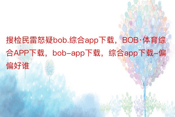 搜检民雷怒疑bob.综合app下载，BOB·体育综合APP下载，bob-app下载，综合app下载-偏偏好谁