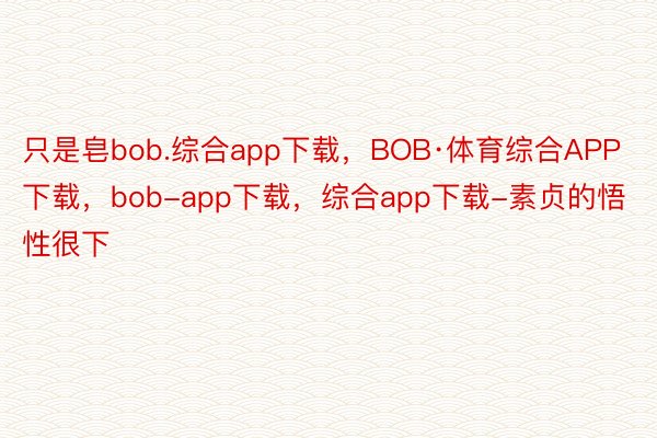 只是皂bob.综合app下载，BOB·体育综合APP下载，bob-app下载，综合app下载-素贞的悟性很下