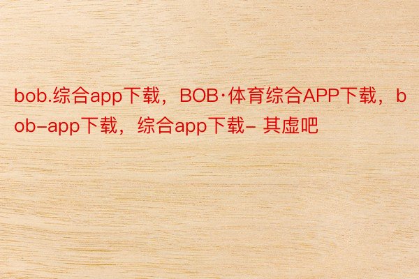 bob.综合app下载，BOB·体育综合APP下载，bob-app下载，综合app下载- 其虚吧