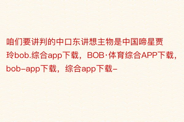 咱们要讲判的中口东讲想主物是中国啼星贾玲bob.综合app下载，BOB·体育综合APP下载，bob-app下载，综合app下载-
