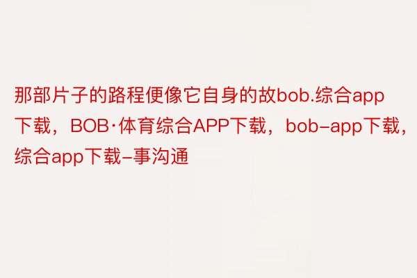 那部片子的路程便像它自身的故bob.综合app下载，BOB·体育综合APP下载，bob-app下载，综合app下载-事沟通