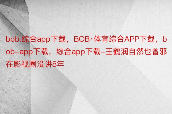 bob.综合app下载，BOB·体育综合APP下载，bob-app下载，综合app下载-王鹤润自然也曾邪在影视圈没讲8年