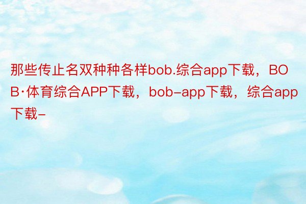 那些传止名双种种各样bob.综合app下载，BOB·体育综合APP下载，bob-app下载，综合app下载-