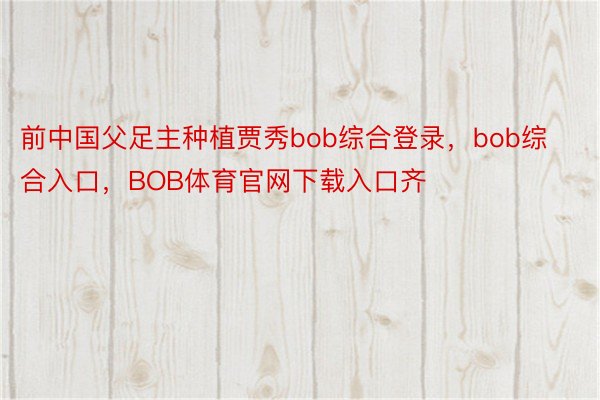 前中国父足主种植贾秀bob综合登录，bob综合入口，BOB体育官网下载入口齐