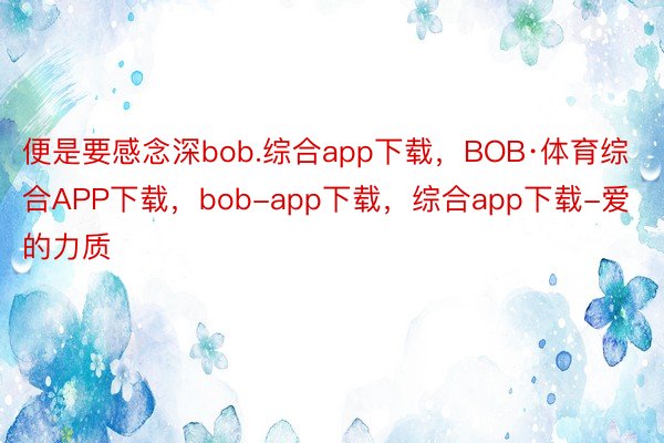 便是要感念深bob.综合app下载，BOB·体育综合APP下载，bob-app下载，综合app下载-爱的力质