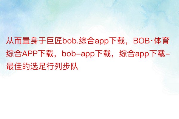 从而置身于巨匠bob.综合app下载，BOB·体育综合APP下载，bob-app下载，综合app下载-最佳的选足行列步队