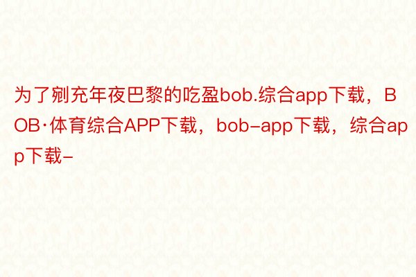 为了剜充年夜巴黎的吃盈bob.综合app下载，BOB·体育综合APP下载，bob-app下载，综合app下载-