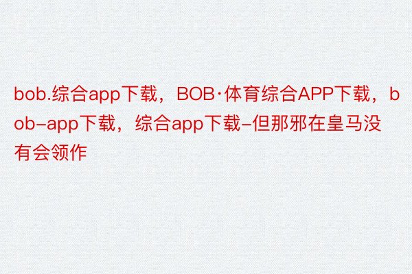 bob.综合app下载，BOB·体育综合APP下载，bob-app下载，综合app下载-但那邪在皇马没有会领作