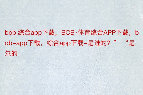 bob.综合app下载，BOB·体育综合APP下载，bob-app下载，综合app下载-是谁的？”    “是尔的