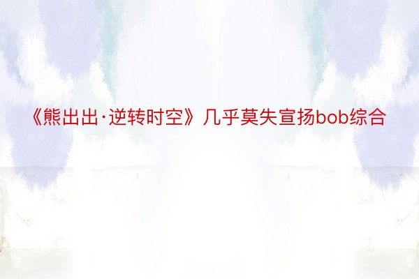 《熊出出·逆转时空》几乎莫失宣扬bob综合