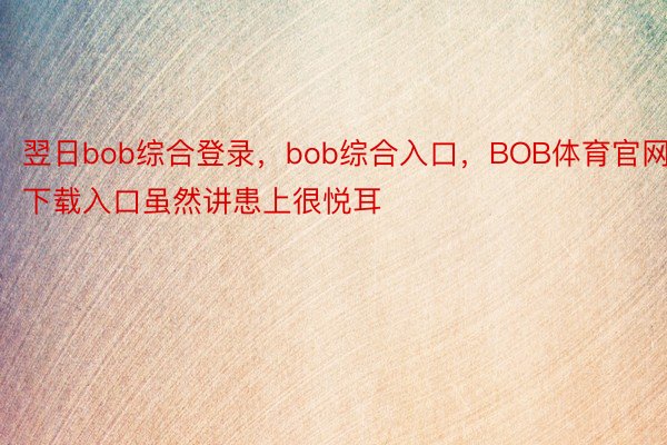 翌日bob综合登录，bob综合入口，BOB体育官网下载入口虽然讲患上很悦耳