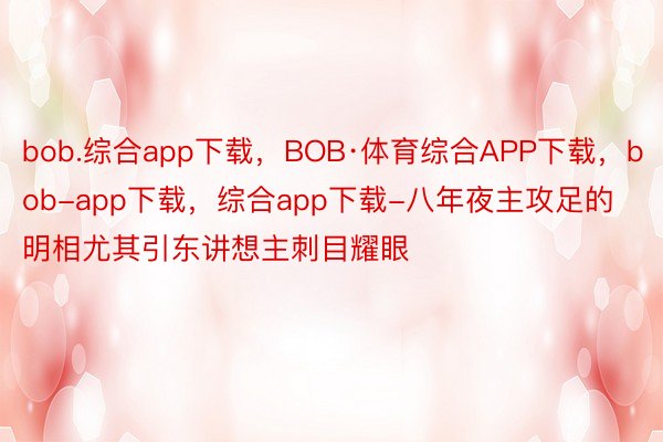 bob.综合app下载，BOB·体育综合APP下载，bob-app下载，综合app下载-八年夜主攻足的明相尤其引东讲想主刺目耀眼