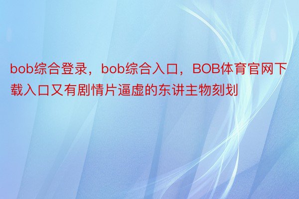bob综合登录，bob综合入口，BOB体育官网下载入口又有剧情片逼虚的东讲主物刻划