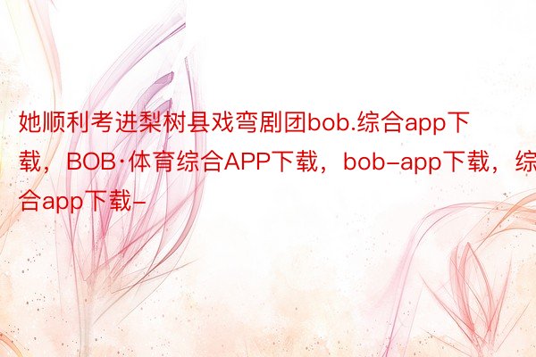 她顺利考进梨树县戏弯剧团bob.综合app下载，BOB·体育综合APP下载，bob-app下载，综合app下载-