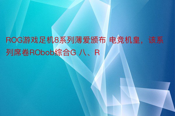 ROG游戏足机8系列薄爱颁布 电竞机皇，该系列席卷RObob综合G 八、R