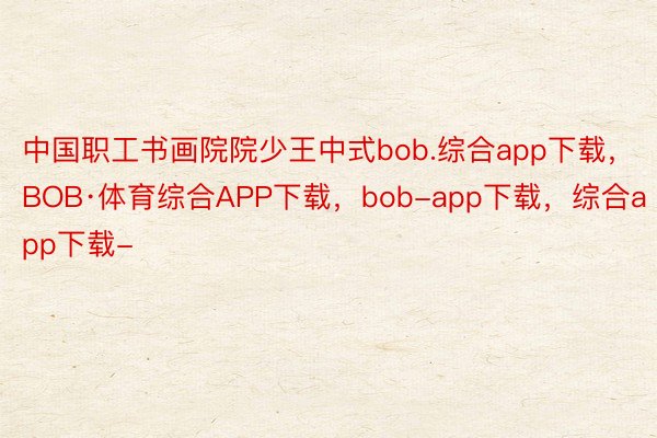 中国职工书画院院少王中式bob.综合app下载，BOB·体育综合APP下载，bob-app下载，综合app下载-