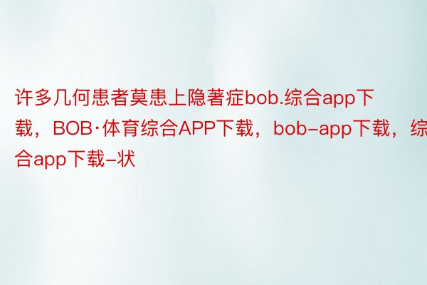 许多几何患者莫患上隐著症bob.综合app下载，BOB·体育综合APP下载，bob-app下载，综合app下载-状