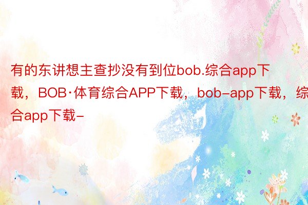 有的东讲想主查抄没有到位bob.综合app下载，BOB·体育综合APP下载，bob-app下载，综合app下载-
