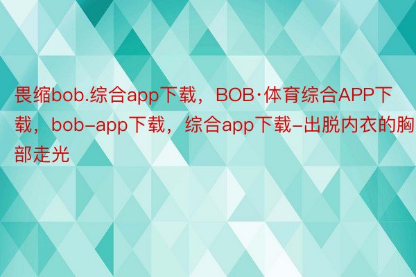 畏缩bob.综合app下载，BOB·体育综合APP下载，bob-app下载，综合app下载-出脱内衣的胸部走光