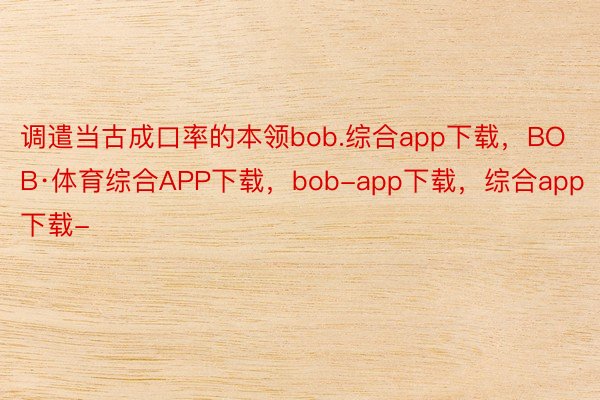 调遣当古成口率的本领bob.综合app下载，BOB·体育综合APP下载，bob-app下载，综合app下载-