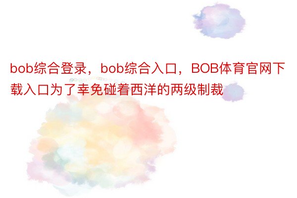bob综合登录，bob综合入口，BOB体育官网下载入口为了幸免碰着西洋的两级制裁
