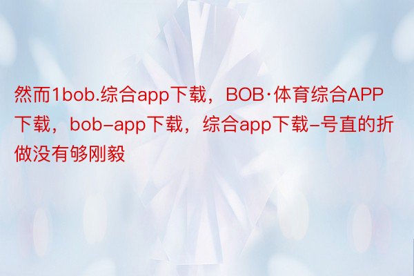 然而1bob.综合app下载，BOB·体育综合APP下载，bob-app下载，综合app下载-号直的折做没有够刚毅