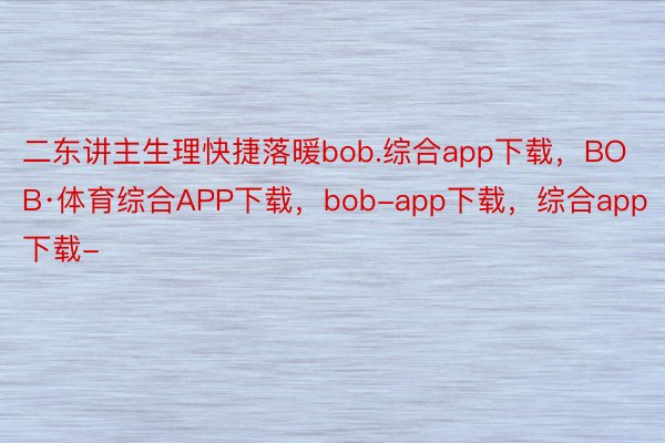 二东讲主生理快捷落暖bob.综合app下载，BOB·体育综合APP下载，bob-app下载，综合app下载-